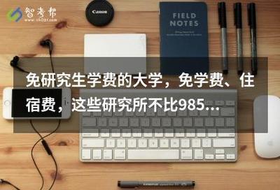 免研究生學(xué)費(fèi)的大學(xué),免學(xué)費(fèi)、住宿費(fèi),這些研究所不比985、211差!